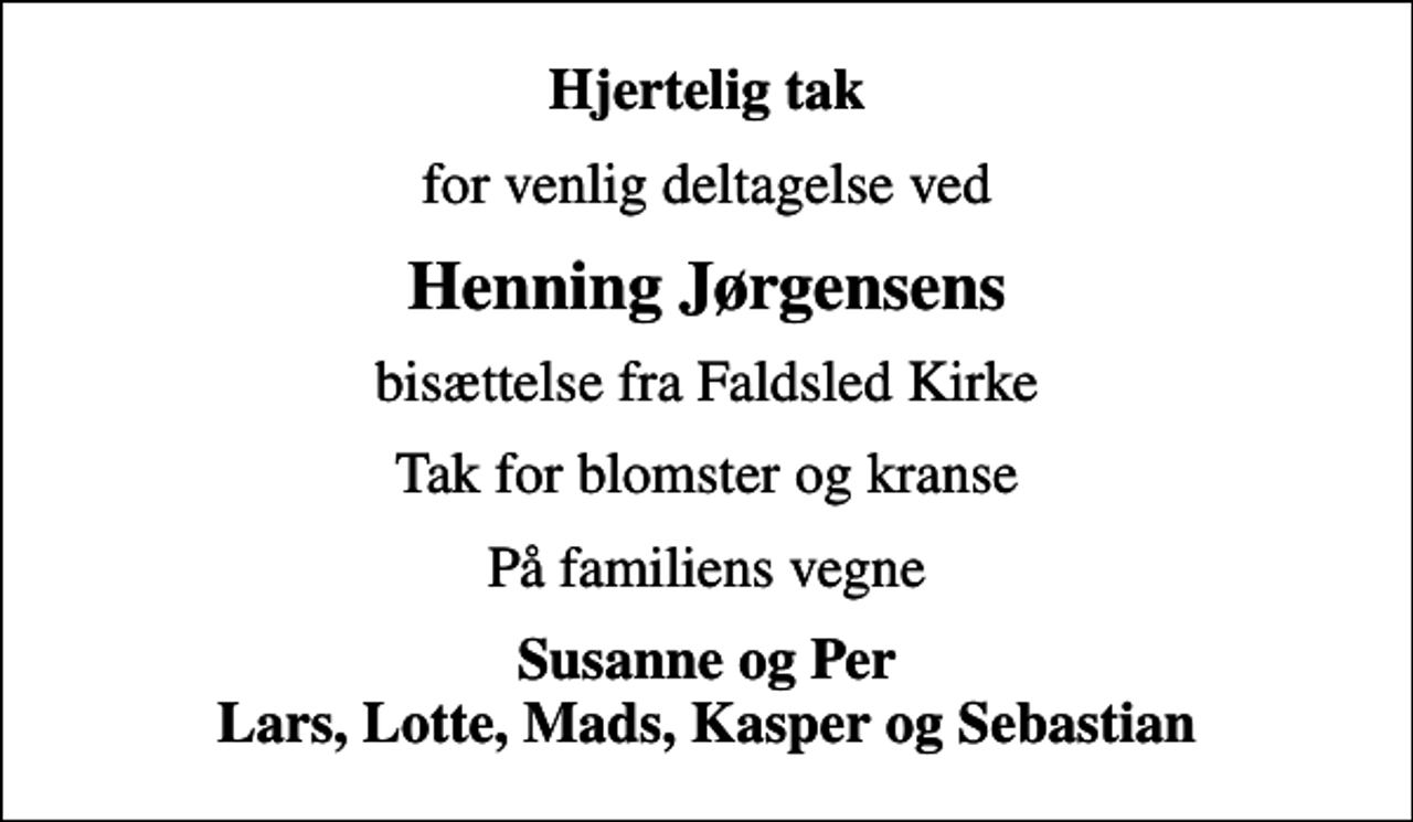 <p>Hjertelig tak<br />for venlig deltagelse ved<br />Henning Jørgensens<br />bisættelse fra Faldsled Kirke<br />Tak for blomster og kranse<br />På familiens vegne<br />Susanne og Per Lars, Lotte, Mads, Kasper og Sebastian</p>