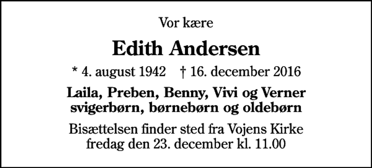 <p>Vor kære<br />Edith Andersen<br />* 4. august 1942 ✝ 16. december 2016<br />Laila, Preben, Benny, Vivi og Verner svigerbørn, børnebørn og oldebørn<br />Bisættelsen finder sted fra Vojens Kirke fredag den 23. december kl. 11.00</p>