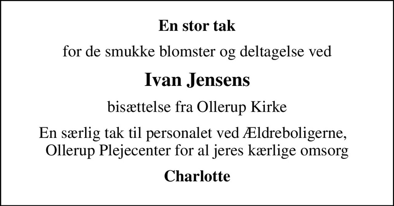 En stor tak
for de smukke blomster og deltagelse ved
Ivan Jensens
bisættelse fra Ollerup Kirke
En særlig tak til personalet ved Ældreboligerne,   Ollerup Plejecenter for al jeres kærlige omsorg
Charlotte