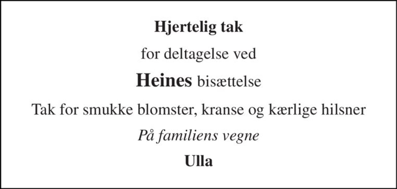 Hjertelig tak 
for deltagelse ved 
Heines bisættelse 
Tak for smukke blomster, kranse og kærlige hilsner 
På familiens vegne 
Ulla