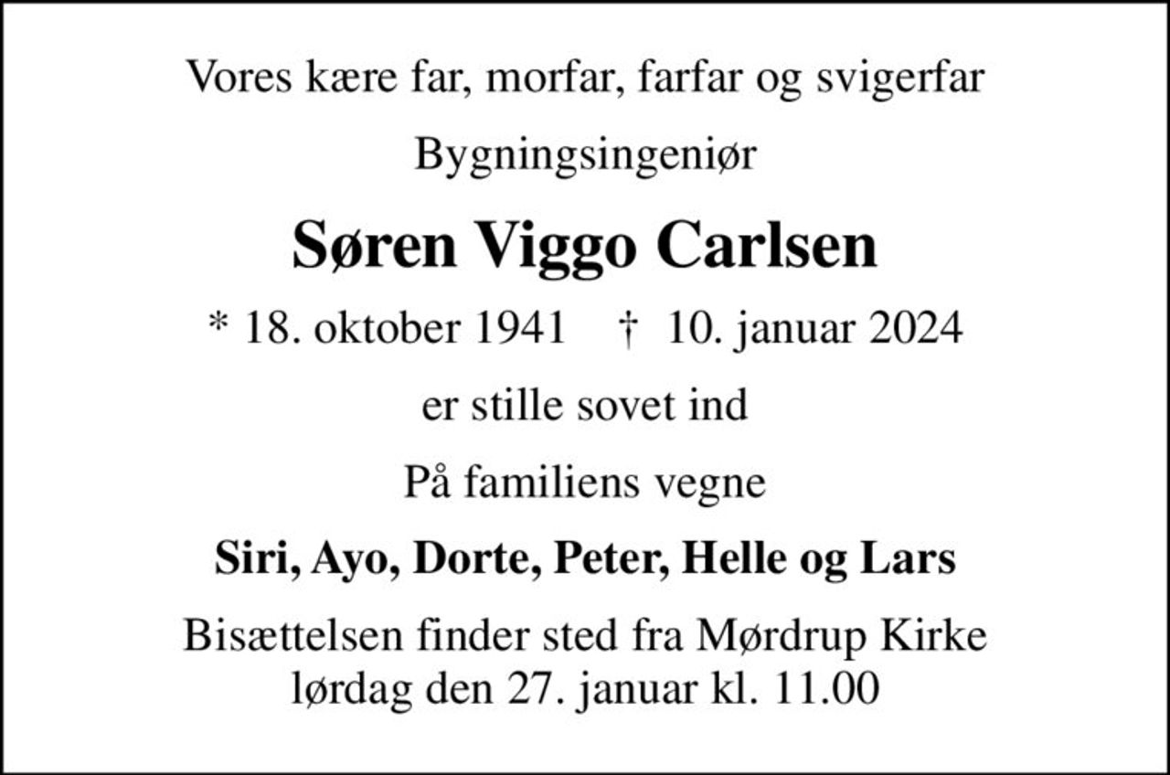 Vores kære far, morfar, farfar og svigerfar
Bygningsingeniør
Søren Viggo Carlsen
* 18. oktober 1941    ✝ 10. januar 2024
er stille sovet ind
På familiens vegne
Siri, Ayo, Dorte, Peter, Helle og Lars
Bisættelsen finder sted fra Mørdrup Kirke  lørdag den 27. januar kl. 11.00