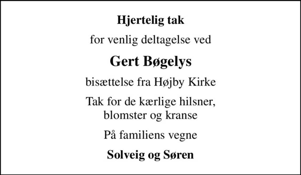 Hjertelig tak
for venlig deltagelse ved
Gert Bøgelys
bisættelse fra Højby Kirke
Tak for de kærlige hilsner, blomster og kranse
På familiens vegne
Solveig og Søren