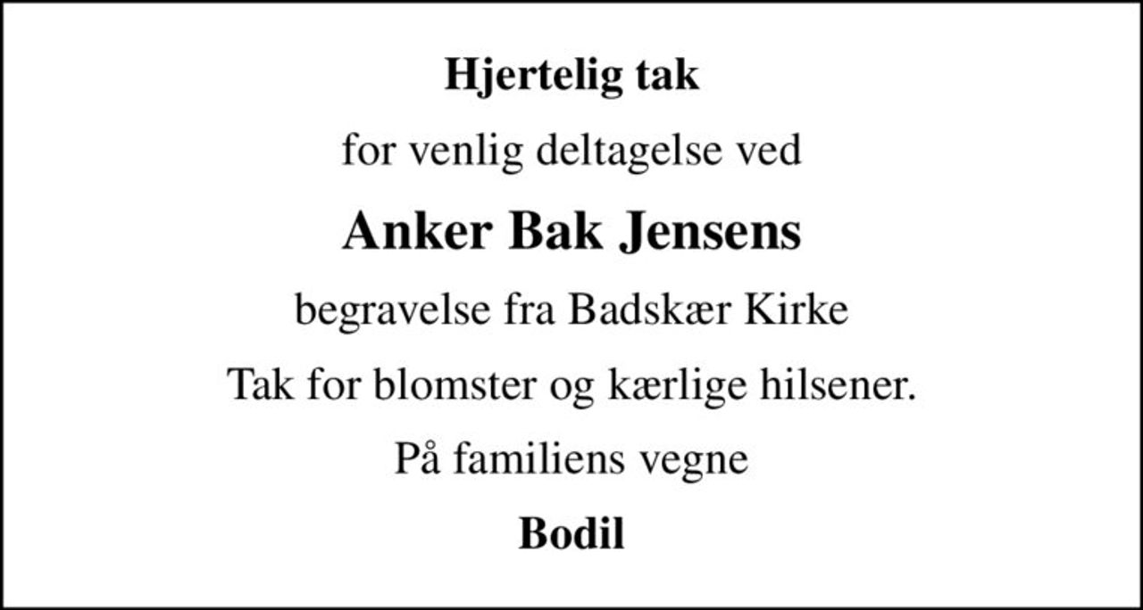 Hjertelig tak
for venlig deltagelse ved
Anker Bak Jensens
begravelse fra Badskær Kirke
Tak for blomster og kærlige hilsener.
På familiens vegne
Bodil