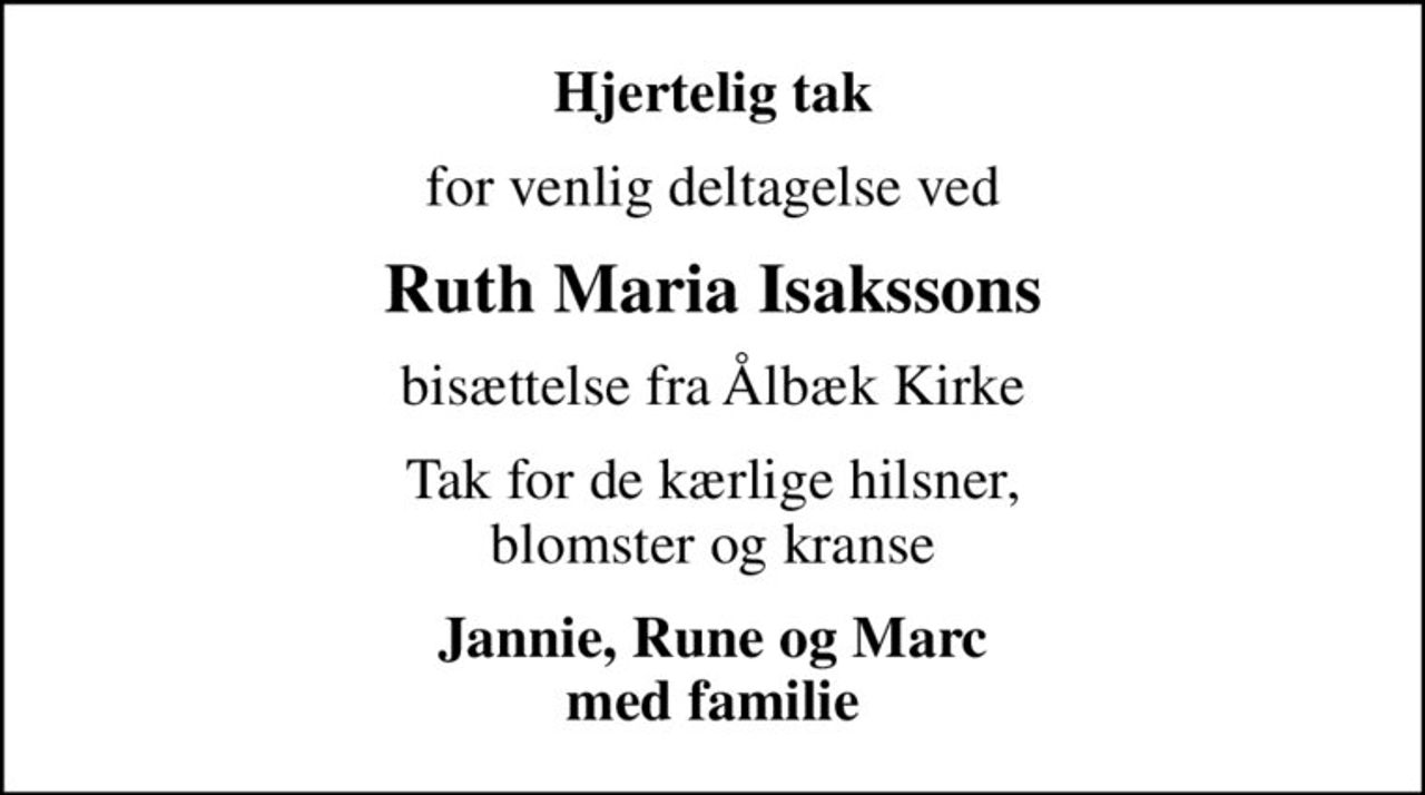 Hjertelig tak
for venlig deltagelse ved
Ruth Maria Isakssons
bisættelse fra Ålbæk Kirke
Tak for de kærlige hilsner, blomster og kranse
Jannie, Rune og Marc med familie