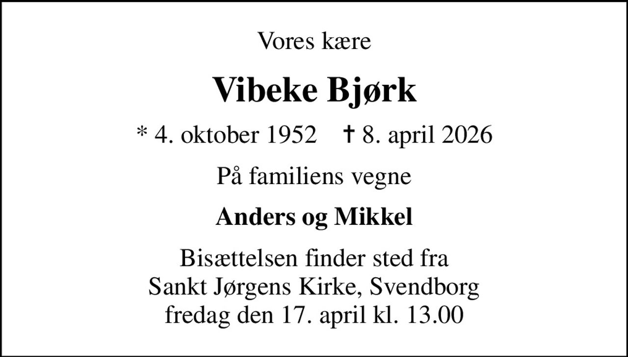 Vores kære
Vibeke Bjørk
* 4. oktober 1952    ✝ 8. april 2026
På familiens vegne
Anders og Mikkel
Bisættelsen finder sted fra Sankt Jørgens Kirke, Svendborg  fredag den 17. april kl. 13.00