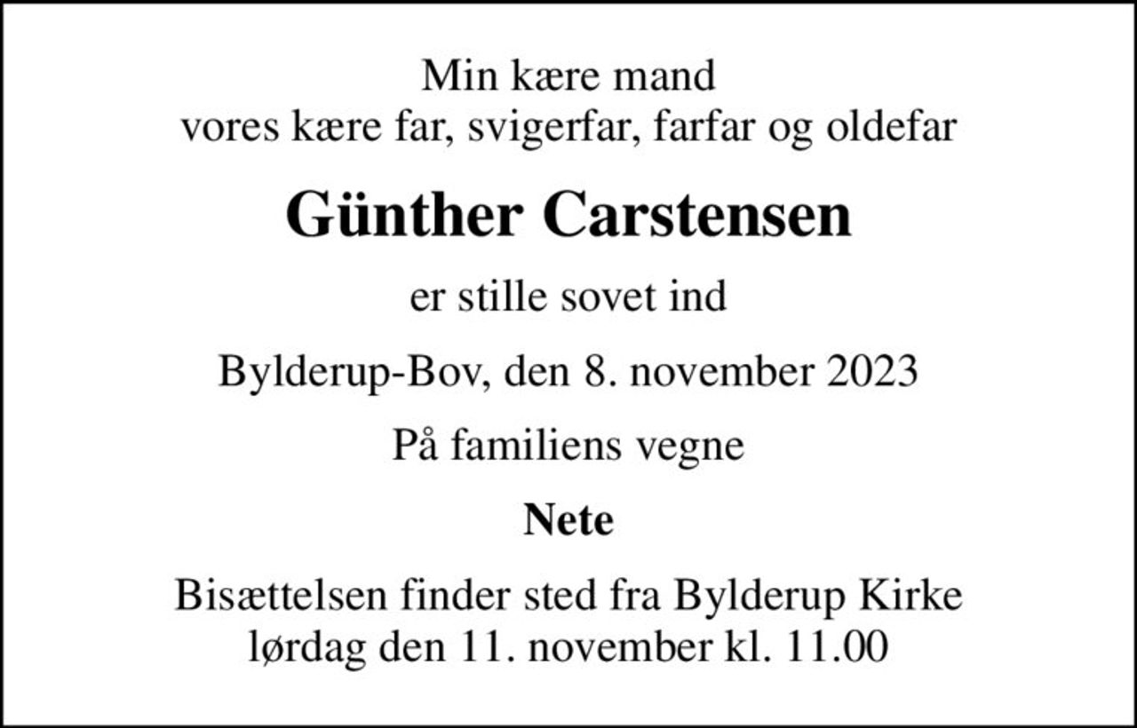 Min kære mand vores kære far, svigerfar, farfar og oldefar
Günther Carstensen
er stille sovet ind
Bylderup-Bov, den 8. november 2023
På familiens vegne
Nete
Bisættelsen finder sted fra Bylderup Kirke  lørdag den 11. november kl. 11.00