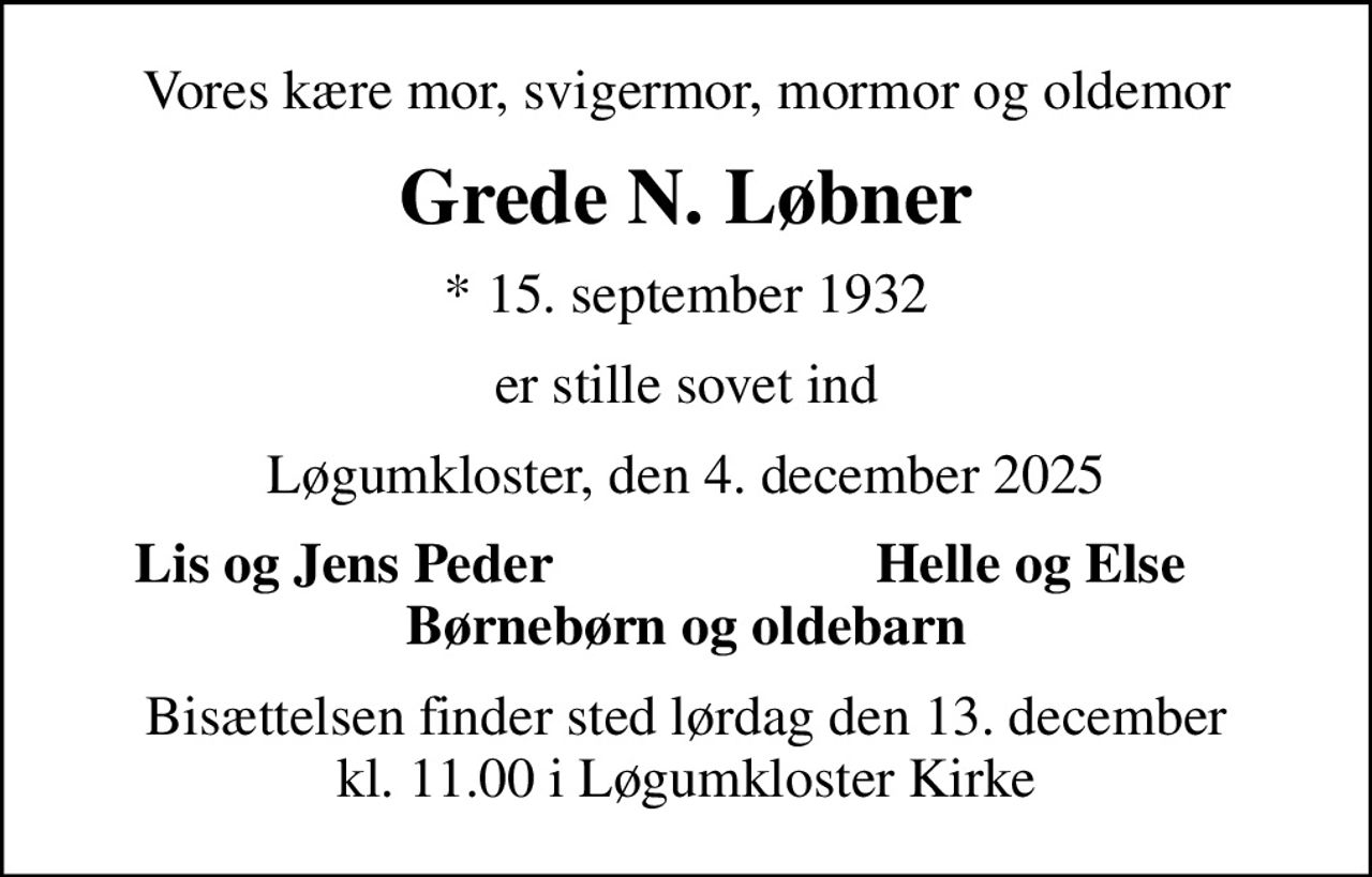 Vores kære mor, svigermor, mormor og oldemor
Grede N. Løbner
* 15. september 1932
er stille sovet ind
Løgumkloster, den 4. december 2025
Lis og Jens Peder
Helle og Else
Bisættelsen finder sted lørdag den 13. december kl. 11.00 i Løgumkloster Kirke