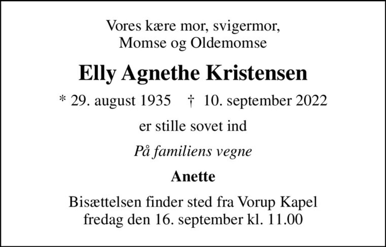 Vores kære mor, svigermor, Momse og Oldemomse
Elly Agnethe Kristensen
* 29. august 1935    ✝ 10. september 2022
er stille sovet ind
På familiens vegne
Anette
Bisættelsen finder sted fra Vorup Kapel  fredag den 16. september kl. 11.00