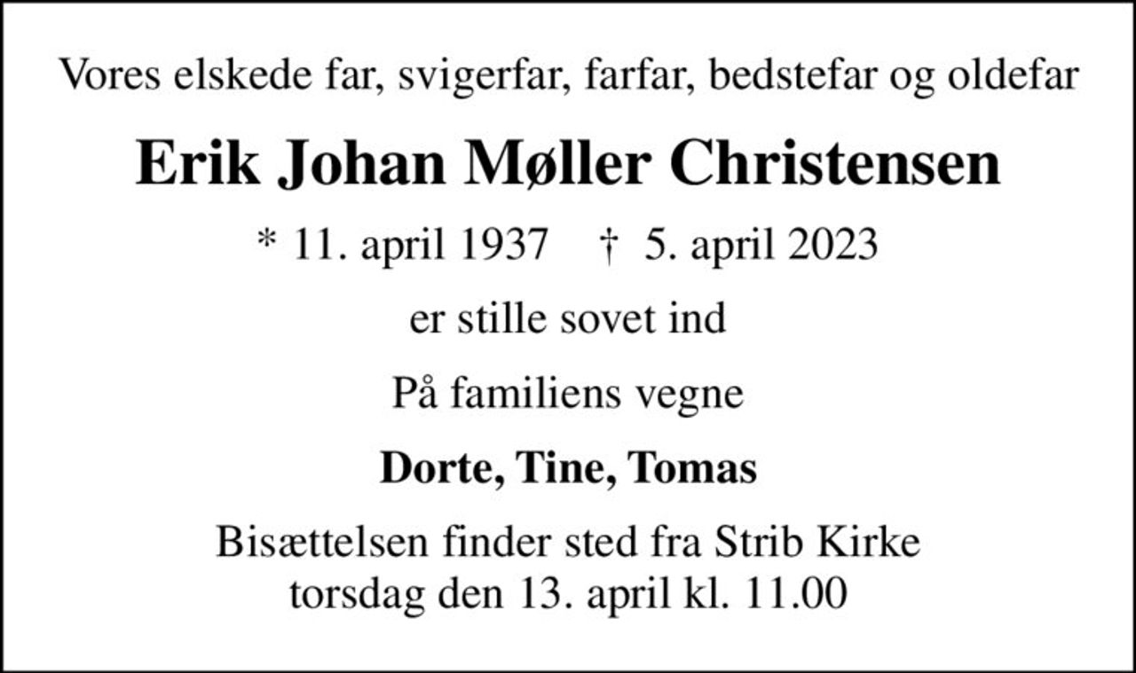 Vores elskede far, svigerfar, farfar, bedstefar og oldefar
Erik Johan Møller Christensen
* 11. april 1937    ✝ 5. april 2023
er stille sovet ind
På familiens vegne
Dorte, Tine, Tomas
Bisættelsen finder sted fra Strib Kirke  torsdag den 13. april kl. 11.00