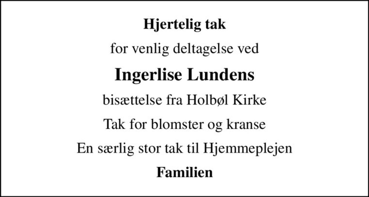 Hjertelig tak
for venlig deltagelse ved
Ingerlise Lundens
bisættelse fra Holbøl Kirke
Tak for blomster og kranse
En særlig stor tak til Hjemmeplejen
Familien
