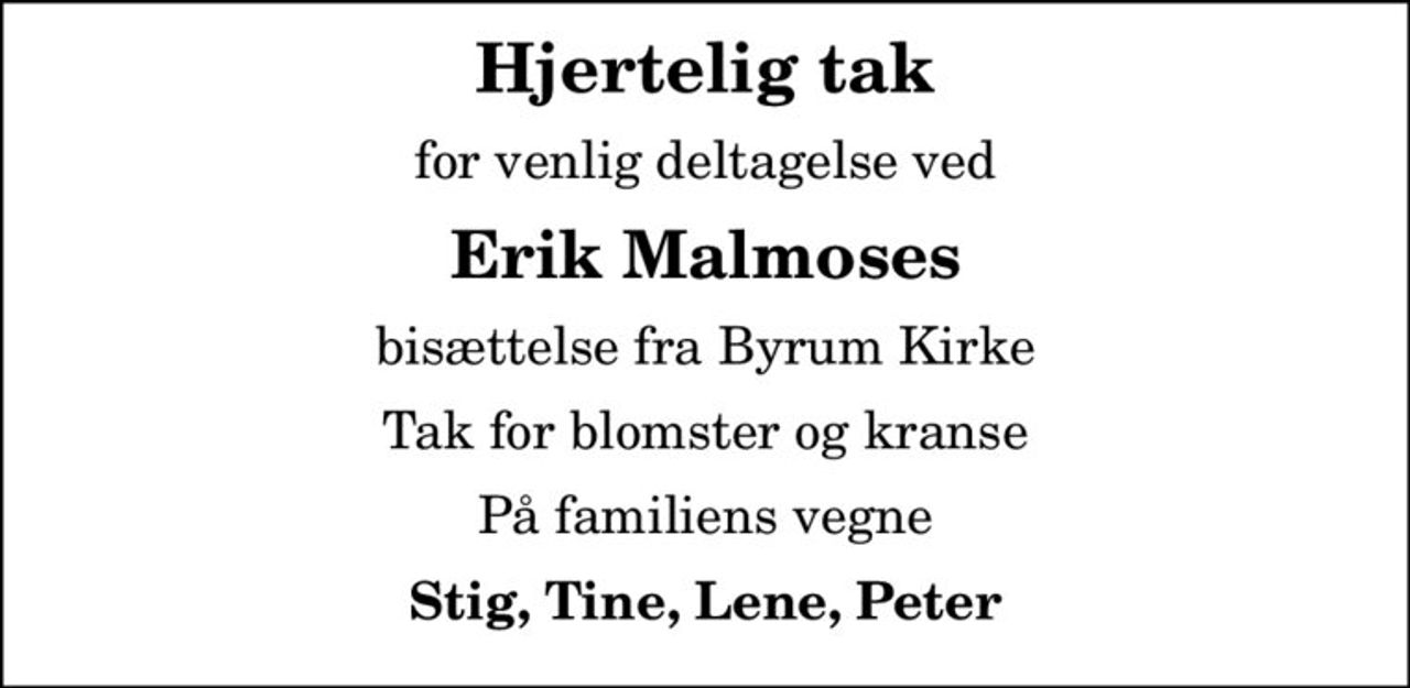 Hjertelig tak
for venlig deltagelse ved
Erik Malmoses
bisættelse fra Byrum Kirke
Tak for blomster og kranse
På familiens vegne
Stig, Tine, Lene, Peter