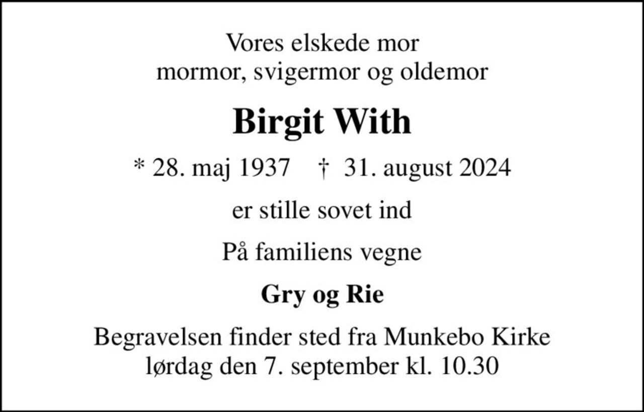 Vores elskede mor mormor, svigermor og oldemor
Birgit With
* 28. maj 1937    ✝ 31. august 2024
er stille sovet ind
På familiens vegne
Gry og Rie
Begravelsen finder sted fra Munkebo Kirke  lørdag den 7. september kl. 10.30