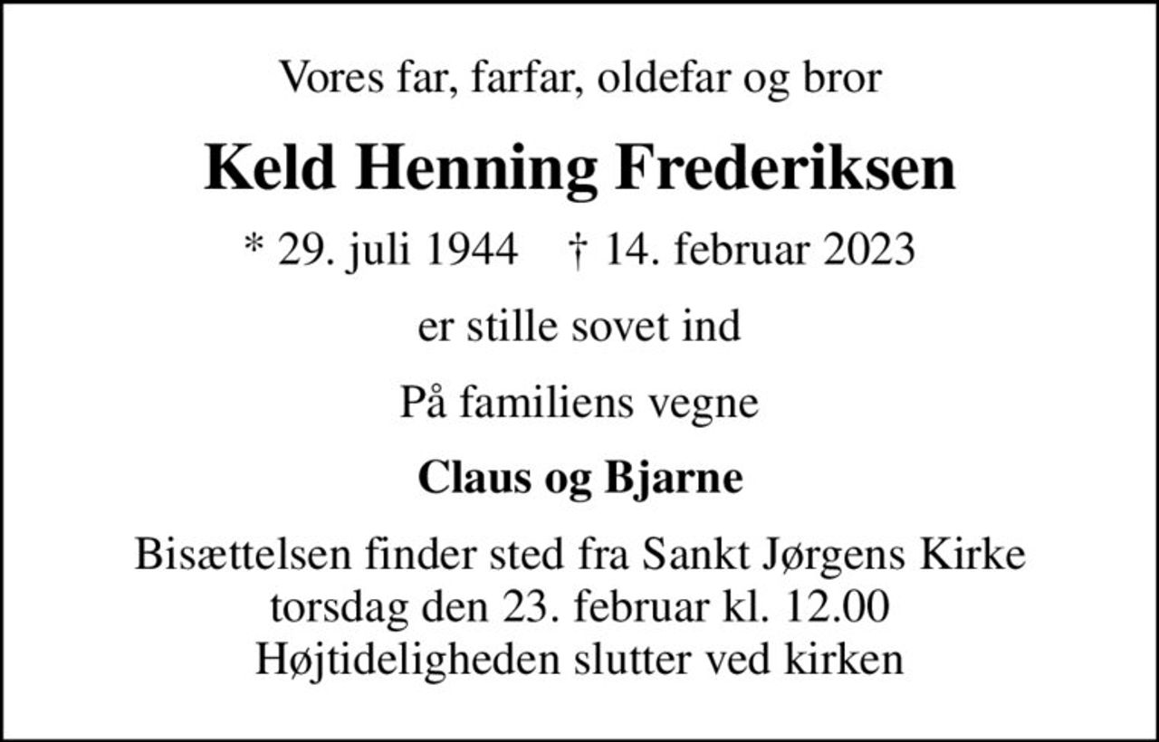 Vores far, farfar, oldefar og bror
Keld Henning Frederiksen
* 29. juli 1944    ✝ 14. februar 2023
er stille sovet ind
På familiens vegne
Claus og Bjarne
Bisættelsen finder sted fra Sankt Jørgens Kirke  torsdag den 23. februar kl. 12.00  Højtideligheden slutter ved kirken