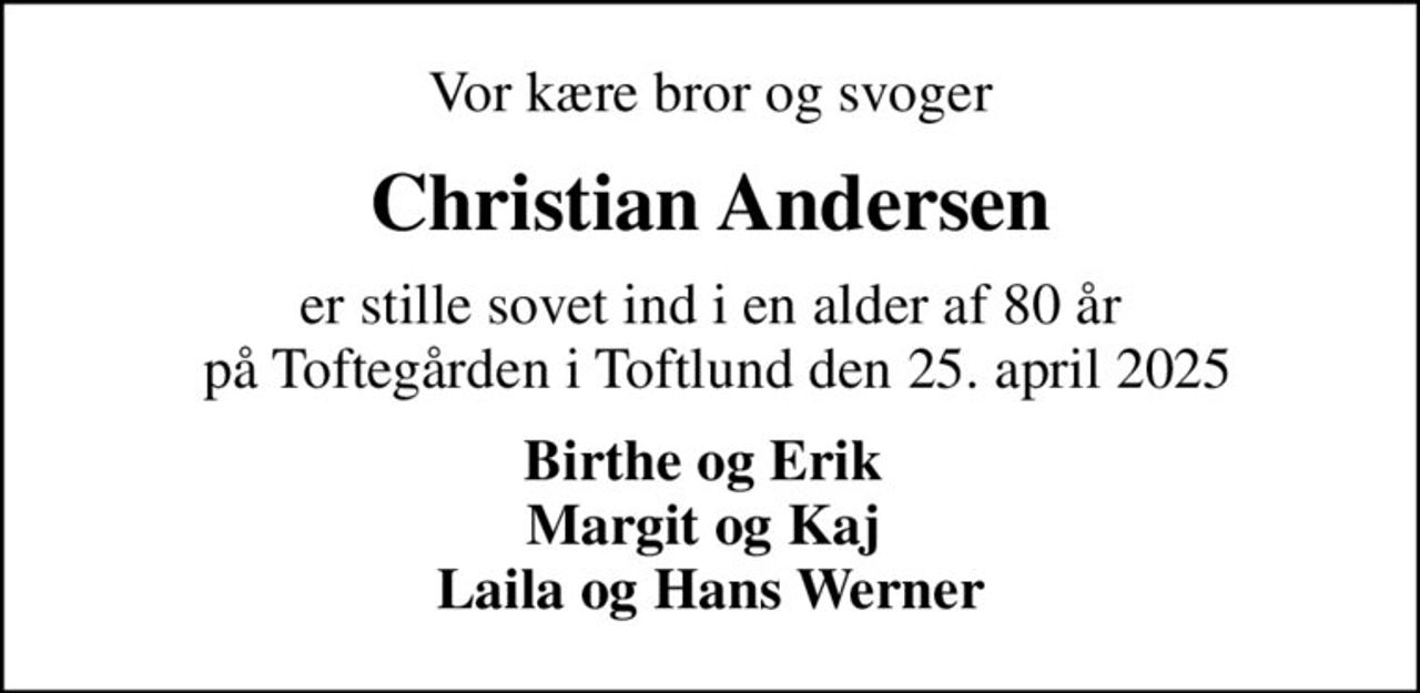 Vor kære bror og svoger
Christian Andersen
er stille sovet ind i en alder af 80 år  på Toftegården i Toftlund den 25. april 2025
Birthe og Erik  Margit og Kaj  Laila og Hans Werner
