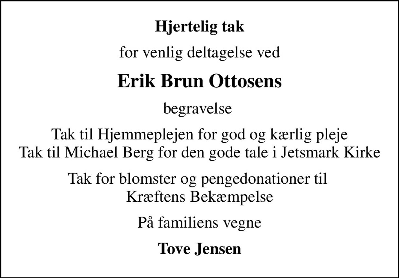 Hjertelig tak
for venlig deltagelse ved
Erik Brun Ottosens
begravelse 
Tak til Hjemmeplejen for god og kærlig pleje Tak til Michael Berg for den gode tale i Jetsmark Kirke
Tak for blomster og pengedonationer til  Kræftens Bekæmpelse
På familiens vegne
Tove Jensen