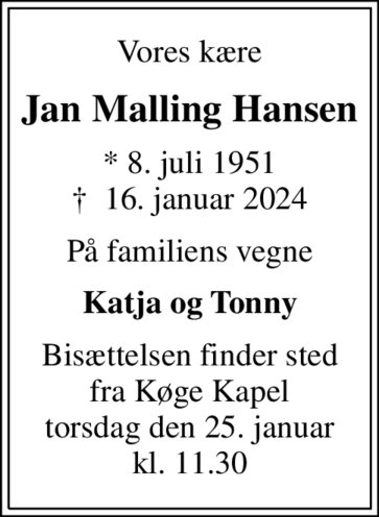 Vores kære
Jan Malling Hansen
* 8. juli 1951
						✝ 16. januar 2024
På familiens vegne
Katja og Tonny
Bisættelsen finder sted fra Køge Kapel torsdag den 25. januar kl. 11.30