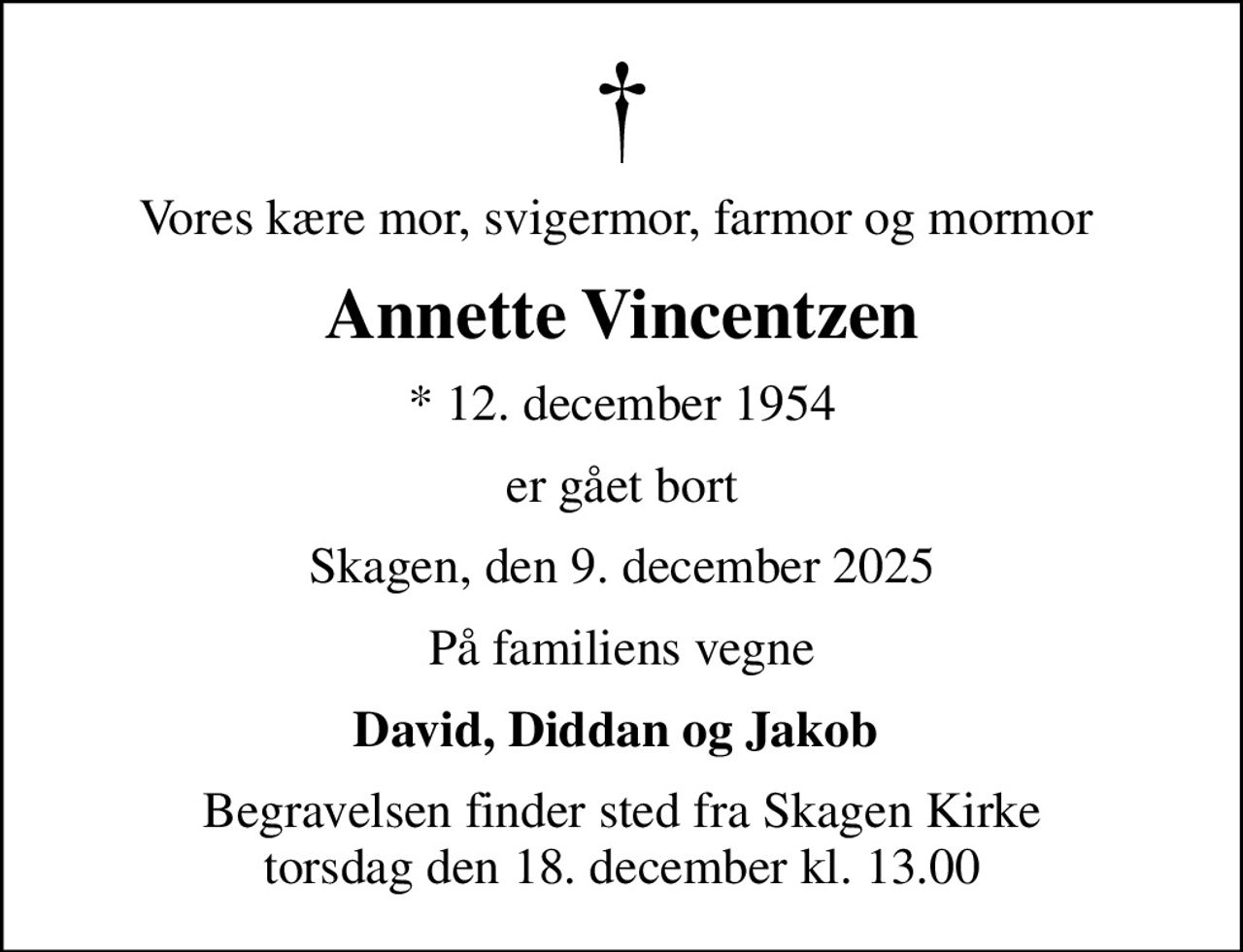 Vores kære mor, svigermor, farmor og mormor 
Annette Vincentzen
* 12. december 1954
er gået bort
Skagen, den 9. december 2025
På familiens vegne
David, Diddan og Jakob 
Begravelsen finder sted fra Skagen Kirke  torsdag den 18. december kl. 13.00