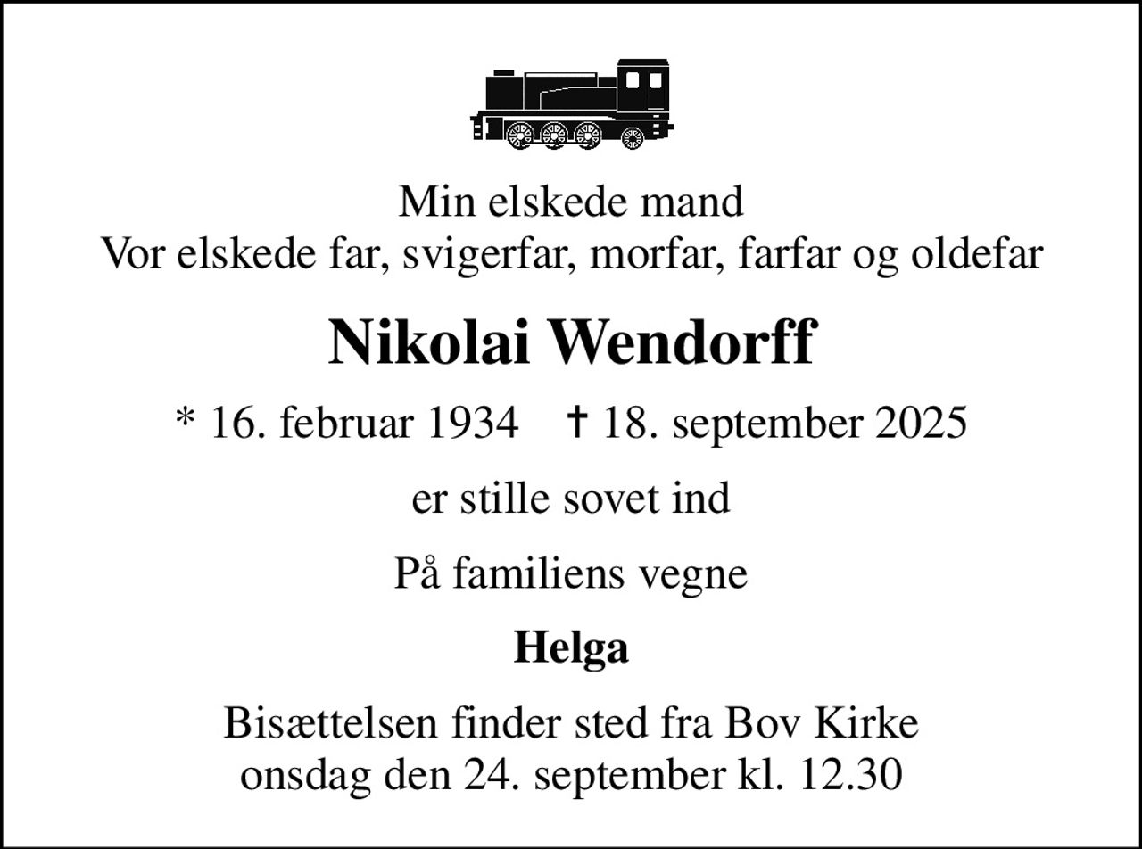 Min elskede mand Vor elskede far, svigerfar, morfar, farfar og oldefar
Nikolai Wendorff
* 16. februar 1934    ✝ 18. september 2025
er stille sovet ind
På familiens vegne
Helga
Bisættelsen finder sted fra Bov Kirke  onsdag den 24. september kl. 12.30