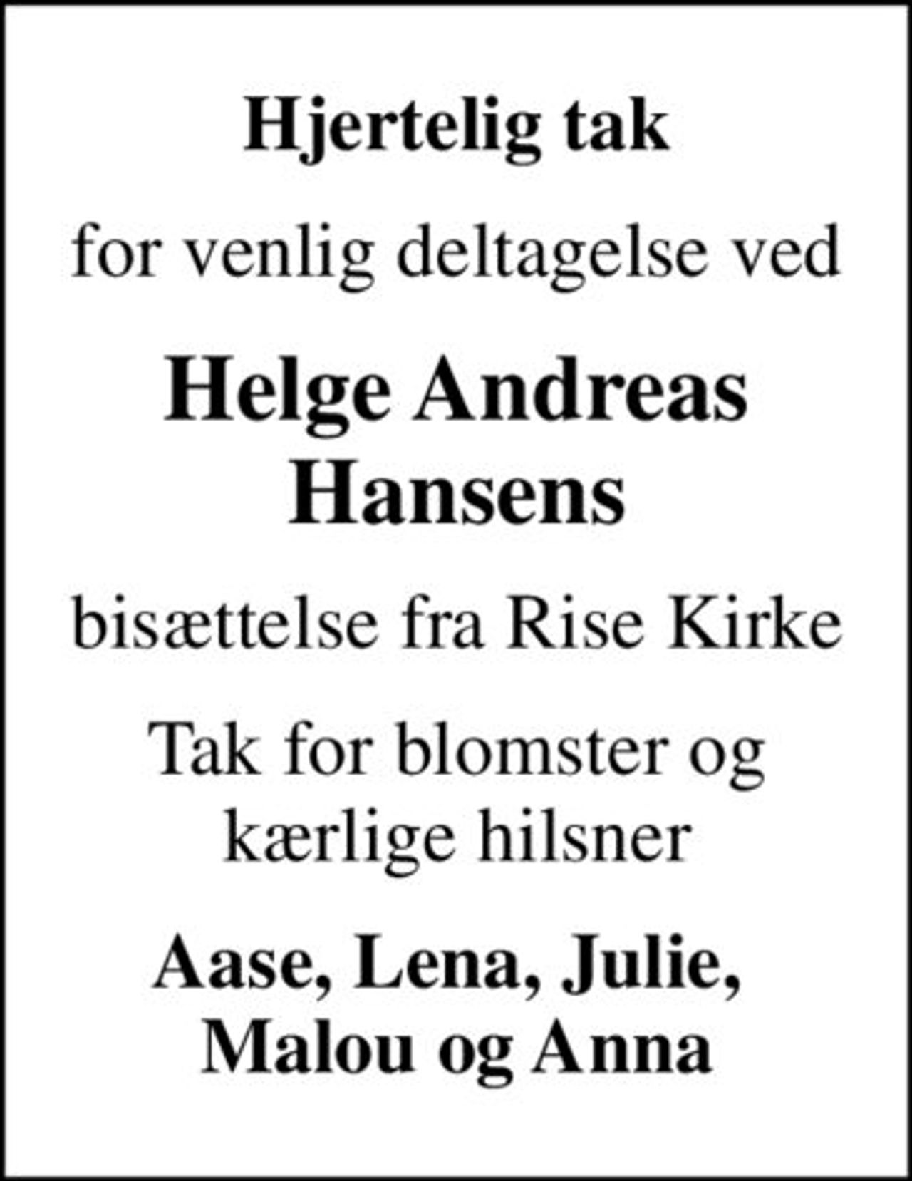 Hjertelig tak
for venlig deltagelse ved
Helge Andreas Hansens
bisættelse fra Rise Kirke
Tak for blomster og kærlige hilsner
Aase, Lena, Julie,  Malou og Anna