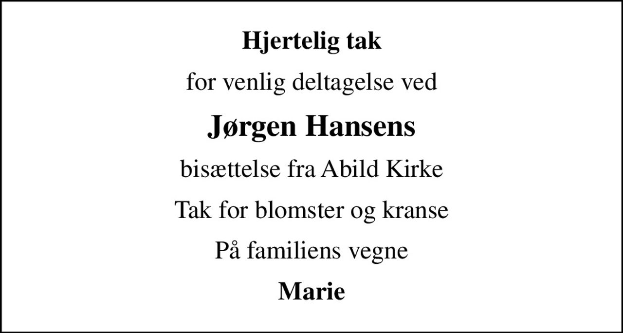 Hjertelig tak
for venlig deltagelse ved
Jørgen Hansens
bisættelse fra Abild Kirke
Tak for blomster og kranse
På familiens vegne
Marie