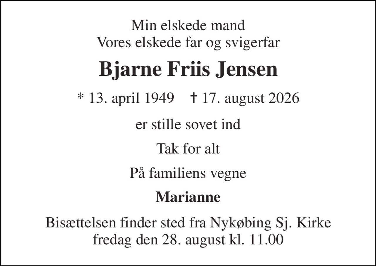 Min elskede mand Vores elskede far og svigerfar 
Bjarne Friis Jensen 
* 13. april 1949    ✝ 17. august 2026 
er stille sovet ind 
Tak for alt 
På familiens vegne 
Marianne 
Bisættelsen finder sted fra Nykøbing Sj. Kirke fredag den 28. august kl. 11.00