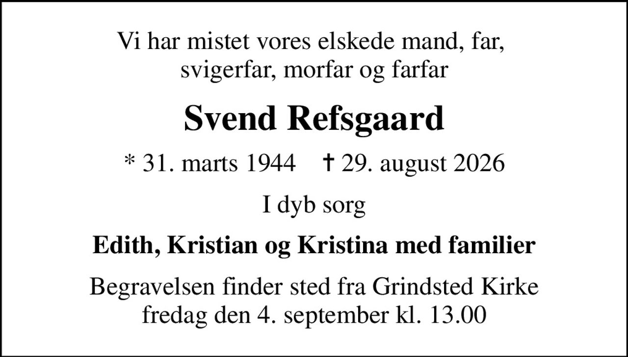 Vi har mistet vores elskede mand, far,  svigerfar, morfar og farfar
Svend Refsgaard
* 31. marts 1944    ✝ 29. august 2026
I dyb sorg
Edith, Kristian og Kristina med familier
Begravelsen finder sted fra Grindsted Kirke  fredag den 4. september kl. 13.00