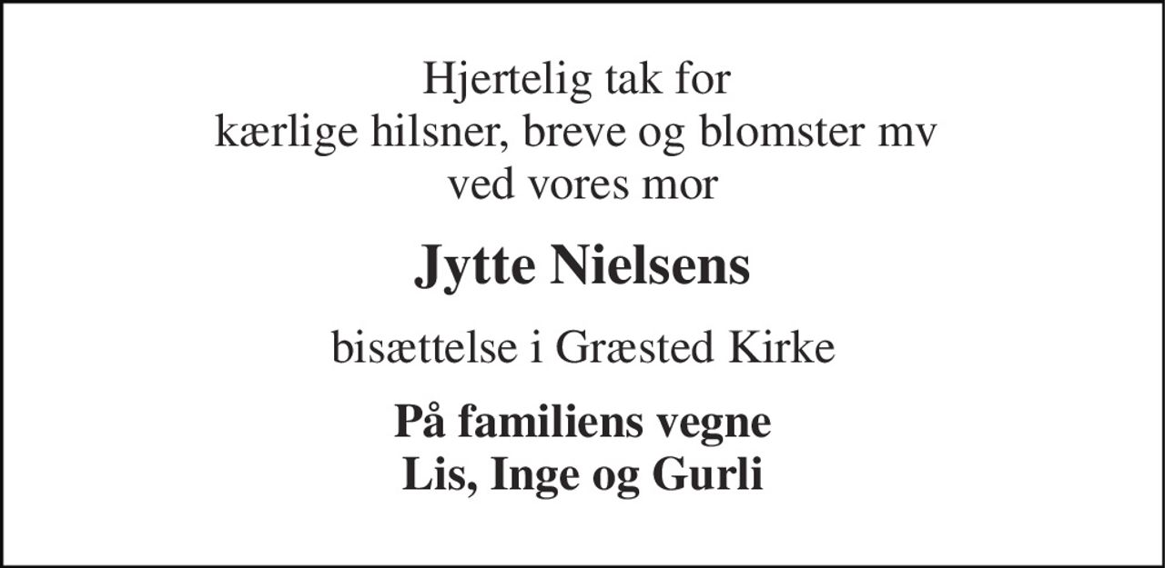 Hjertelig tak for  kærlige hilsner, breve og blomster mv  ved vores mor 
Jytte Nielsens 
bisættelse i Græsted Kirke 
På familiens vegne Lis, Inge og Gurli