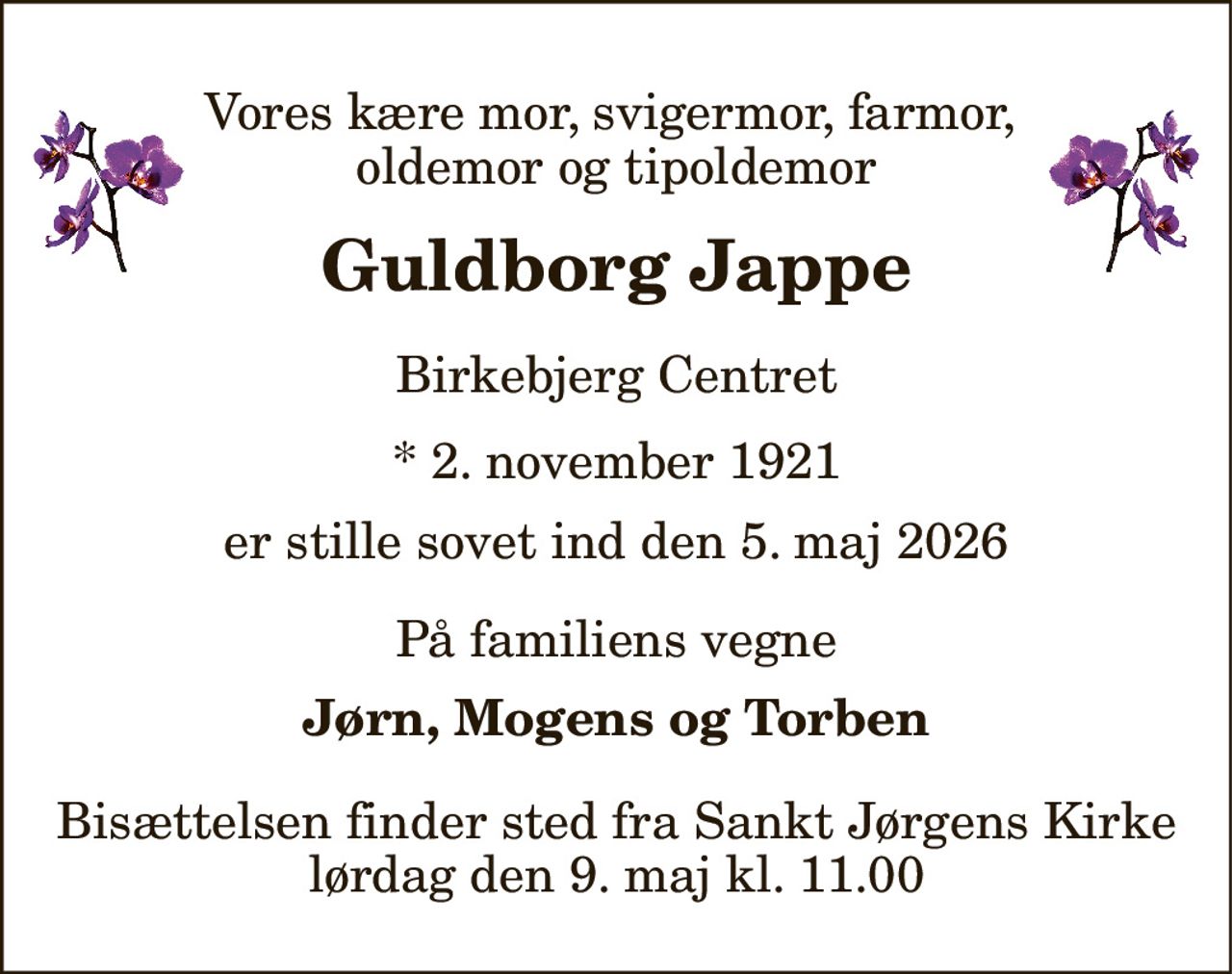 Vores kære mor, svigermor, farmor,  oldemor og tipoldemor 
Guldborg Jappe 
Birkebjerg Centret 
*​ 2. november 1921 
er stille sovet ind den 5. maj 2026 
På familiens vegne 
Jørn, Mogens og Torben 
Bisættelsen​ finder sted fra Sankt Jørgens Kirke​ lørdag den 9. maj​ kl. 11.00