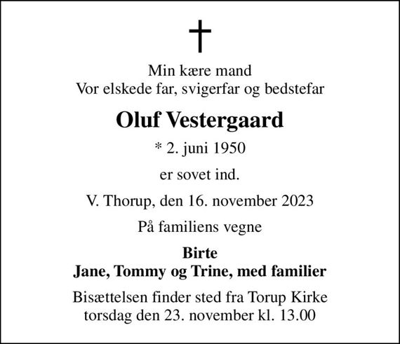 Min kære mand Vor elskede far, svigerfar og bedstefar
Oluf Vestergaard
* 2. juni 1950
er sovet ind.
V. Thorup, den 16. november 2023
På familiens vegne
Birte Jane, Tommy og Trine, med familier
Bisættelsen finder sted fra Torup Kirke  torsdag den 23. november kl. 13.00