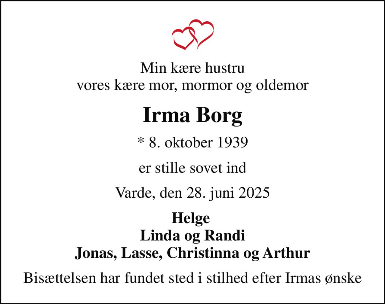 Min kære hustru vores kære mor, mormor og oldemor
Irma Borg
* 8. oktober 1939
er stille sovet ind
Varde, den 28. juni 2025
Helge  Linda og Randi Jonas, Lasse, Christinna og Arthur
Bisættelsen har fundet sted i stilhed efter Irmas ønske