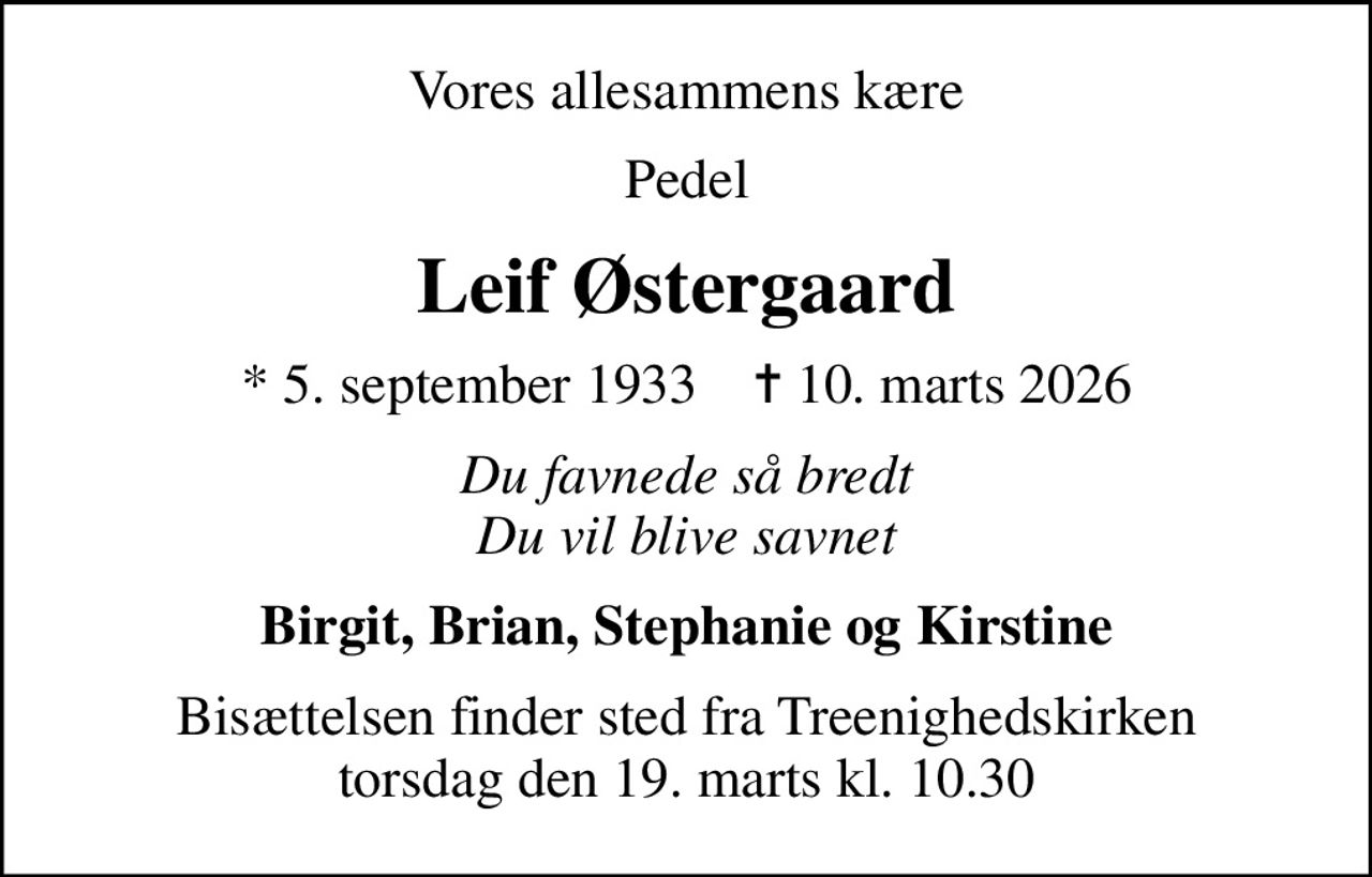 Vores allesammens kære
Pedel
Leif Østergaard
* 5. september 1933    ✝ 10. marts 2026
Du favnede så bredt Du vil blive savnet
Birgit, Brian, Stephanie og Kirstine
Bisættelsen finder sted fra Treenighedskirken  torsdag den 19. marts kl. 10.30