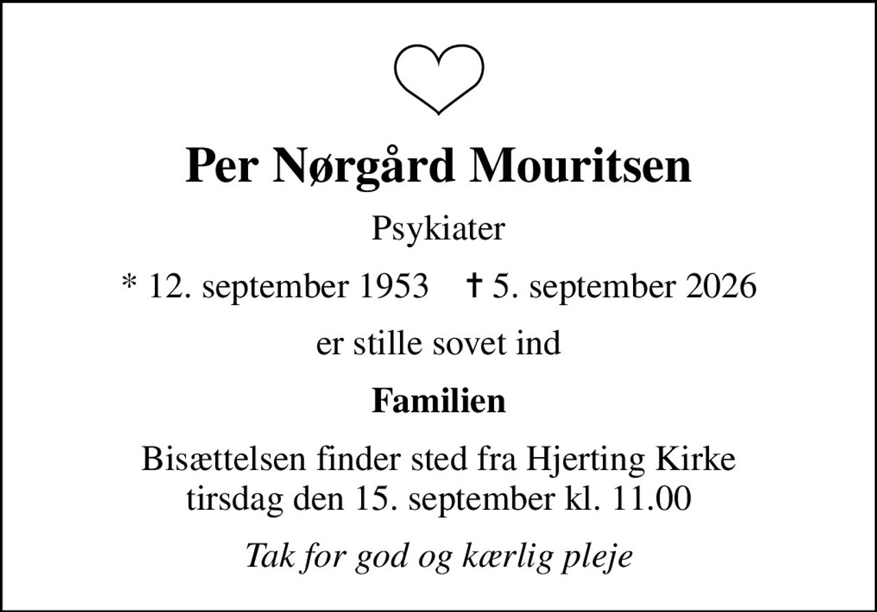 Per Nørgård Mouritsen
Psykiater
* 12. september 1953    ✝ 5. september 2026
er stille sovet ind
Familien
Bisættelsen finder sted fra Hjerting Kirke  tirsdag den 15. september kl. 11.00 
Tak for god og kærlig pleje