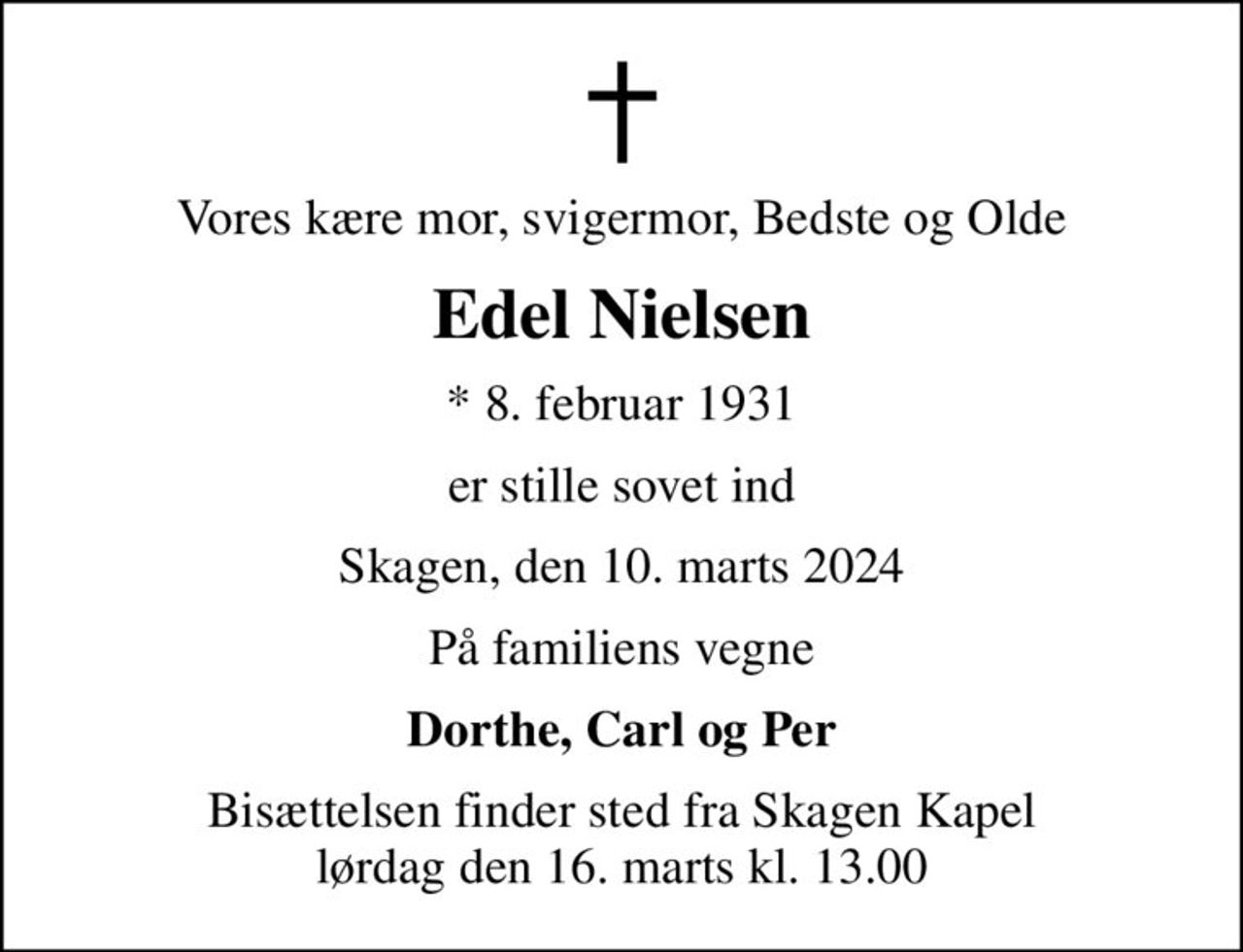 Vores kære mor, svigermor, Bedste og Olde
Edel Nielsen
* 8. februar 1931
er stille sovet ind
Skagen, den 10. marts 2024
På familiens vegne
Dorthe, Carl og Per
Bisættelsen finder sted fra Skagen Kapel  lørdag den 16. marts kl. 13.00