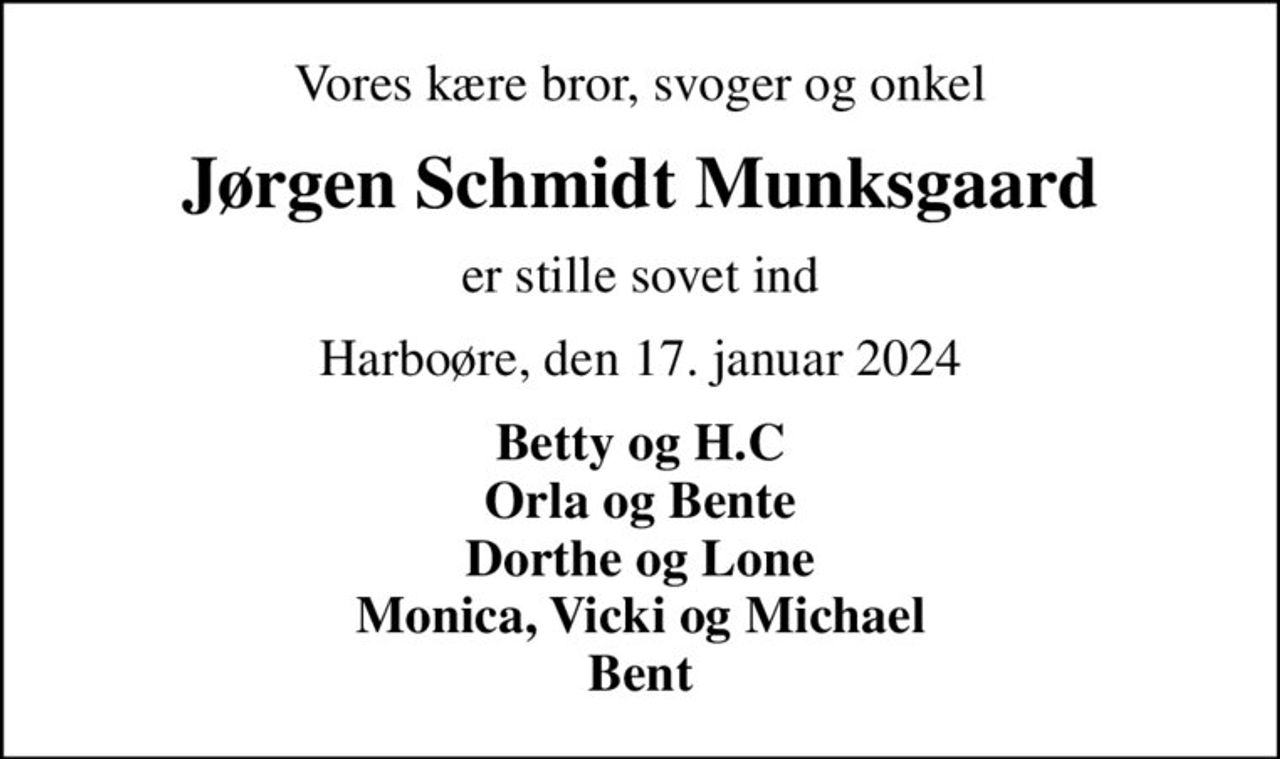 Vores kære bror, svoger og onkel
Jørgen Schmidt Munksgaard
er stille sovet ind
Harboøre, den 17. januar 2024
Betty og H.C Orla og Bente Dorthe og Lone Monica, Vicki og Michael Bent
