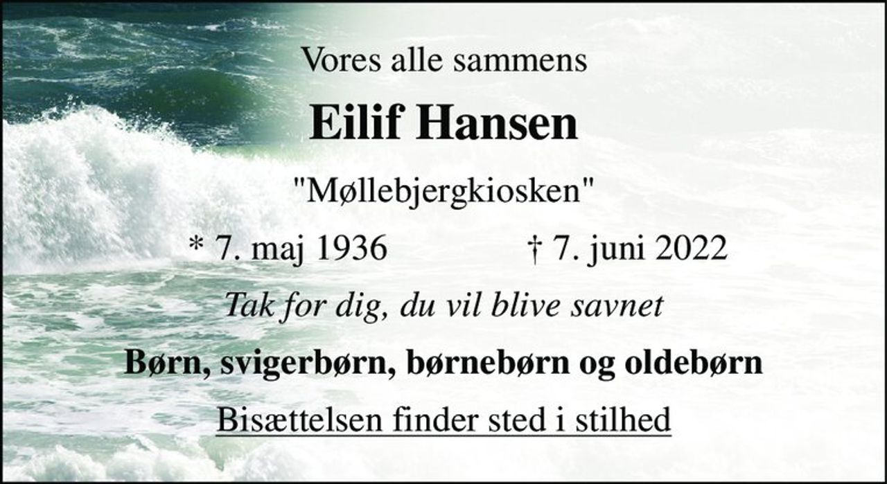 Vores alle sammens 
Eilif Hansen​ 
"Møllebjergkiosken" 
* 7. maj 1936 
† 7. juni 2022 
Tak for dig, du vil blive savnet 
Børn, svigerbørn, børnebørn og oldebørn 
Bisættelsen finder sted i stilhed
