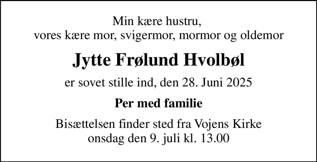 Min kære hustru,  vores kære mor, svigermor, mormor og oldemor
Jytte Frølund Hvolbøl
er sovet stille ind, den 28. juni 2025
Per med familie
Bisættelsen finder sted fra Vojens Kirke  onsdag den 9. juli kl. 13.00