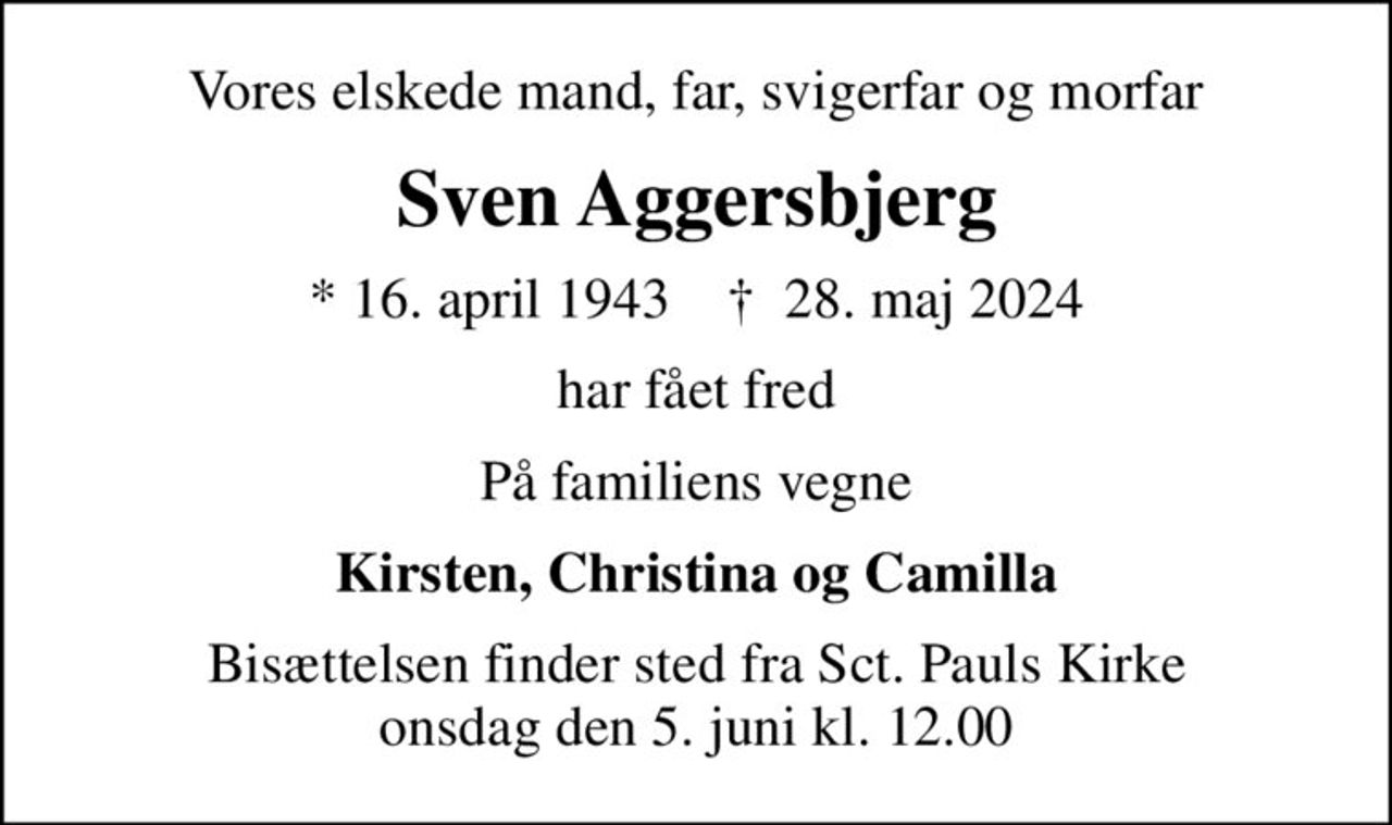Vores elskede mand, far, svigerfar og morfar
Sven Aggersbjerg
* 16. april 1943    ✝ 28. maj 2024
har fået fred
På familiens vegne
Kirsten, Christina og Camilla
Bisættelsen finder sted fra Sct. Pauls Kirke onsdag den 5. juni kl. 12.00