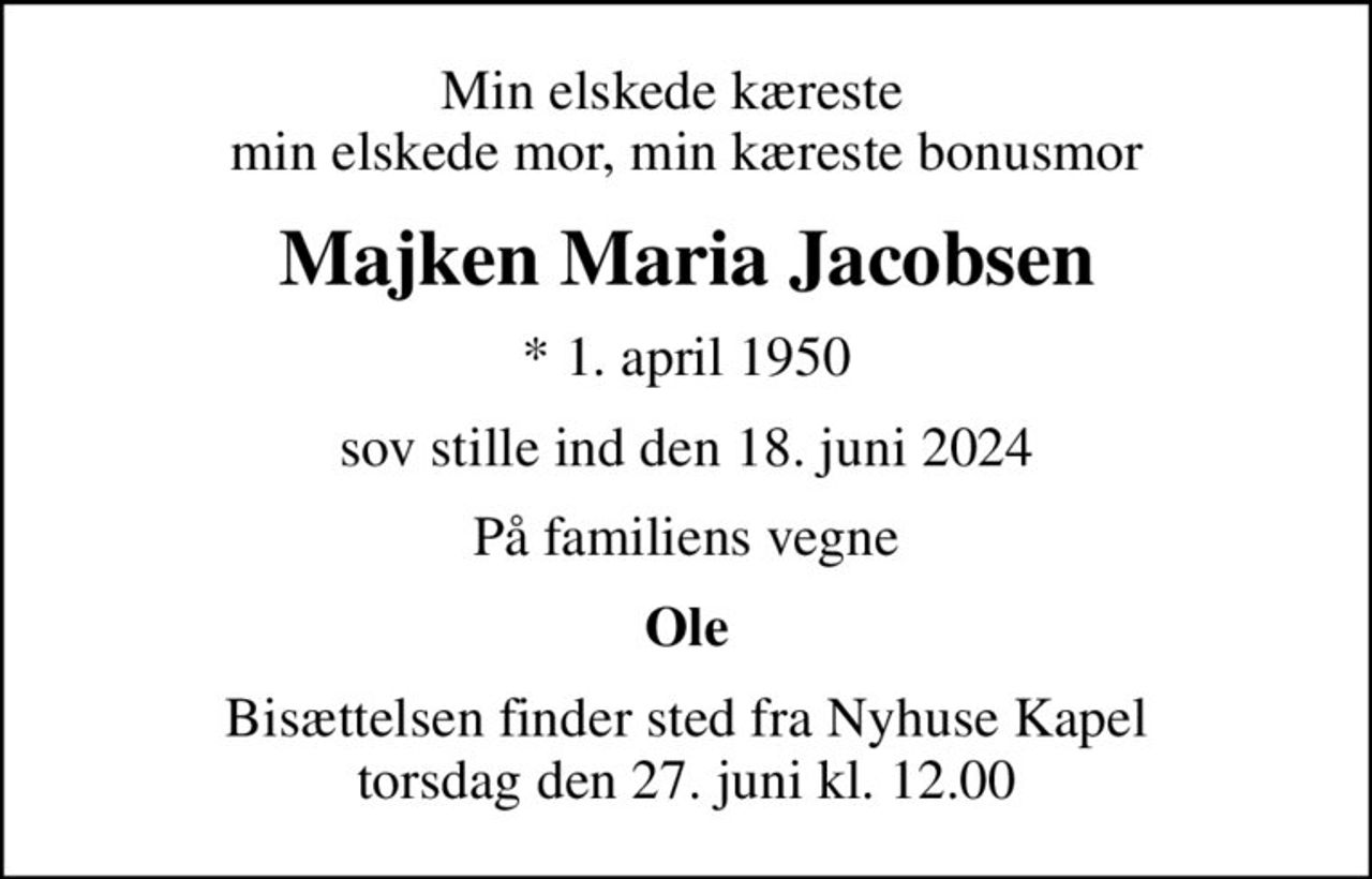 Min elskede kæreste   min elskede mor, min kæreste bonusmor
Majken Maria Jacobsen
* 1. april 1950
sov stille ind den 18. juni 2024
På familiens vegne
Ole
Bisættelsen finder sted fra Nyhuse Kapel  torsdag den 27. juni kl. 12.00