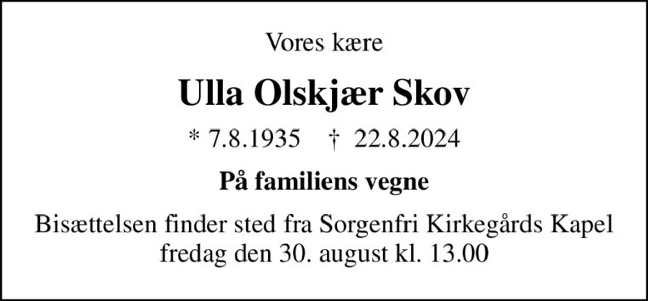 Vores kære
Ulla Olskjær Skov
* 7.8.1935    ✝ 22.8.2024
På familiens vegne
Bisættelsen finder sted fra Sorgenfri Kirkegårds Kapel  fredag den 30. august kl. 13.00