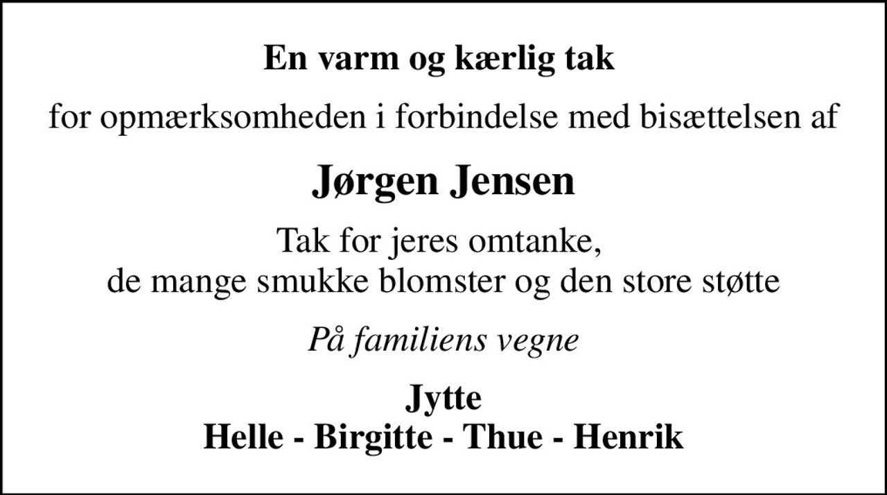 En varm og kærlig tak 
for opmærksomheden i forbindelse med bisættelsen af
Jørgen Jensen
Tak for jeres omtanke,  de mange smukke blomster og den store støtte
På familiens vegne
Jytte Helle - Birgitte - Thue - Henrik