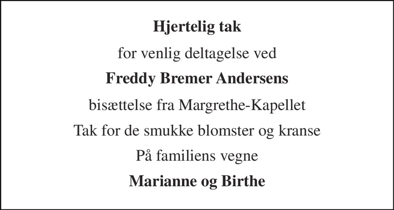 Hjertelig tak 
for venlig deltagelse ved 
Freddy Bremer Andersens 
bisættelse fra Margrethe-Kapellet 
Tak for de smukke blomster og kranse 
På familiens vegne 
Marianne og Birthe