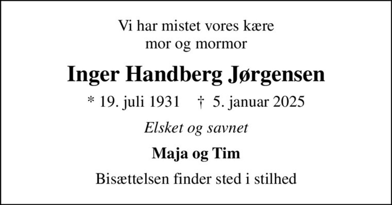 Vi har mistet vores kære mor og mormor
Inger Handberg Jørgensen
* 19. juli 1931    ✝ 5. januar 2025
Elsket og savnet
Maja og Tim
Bisættelsen finder sted i stilhed