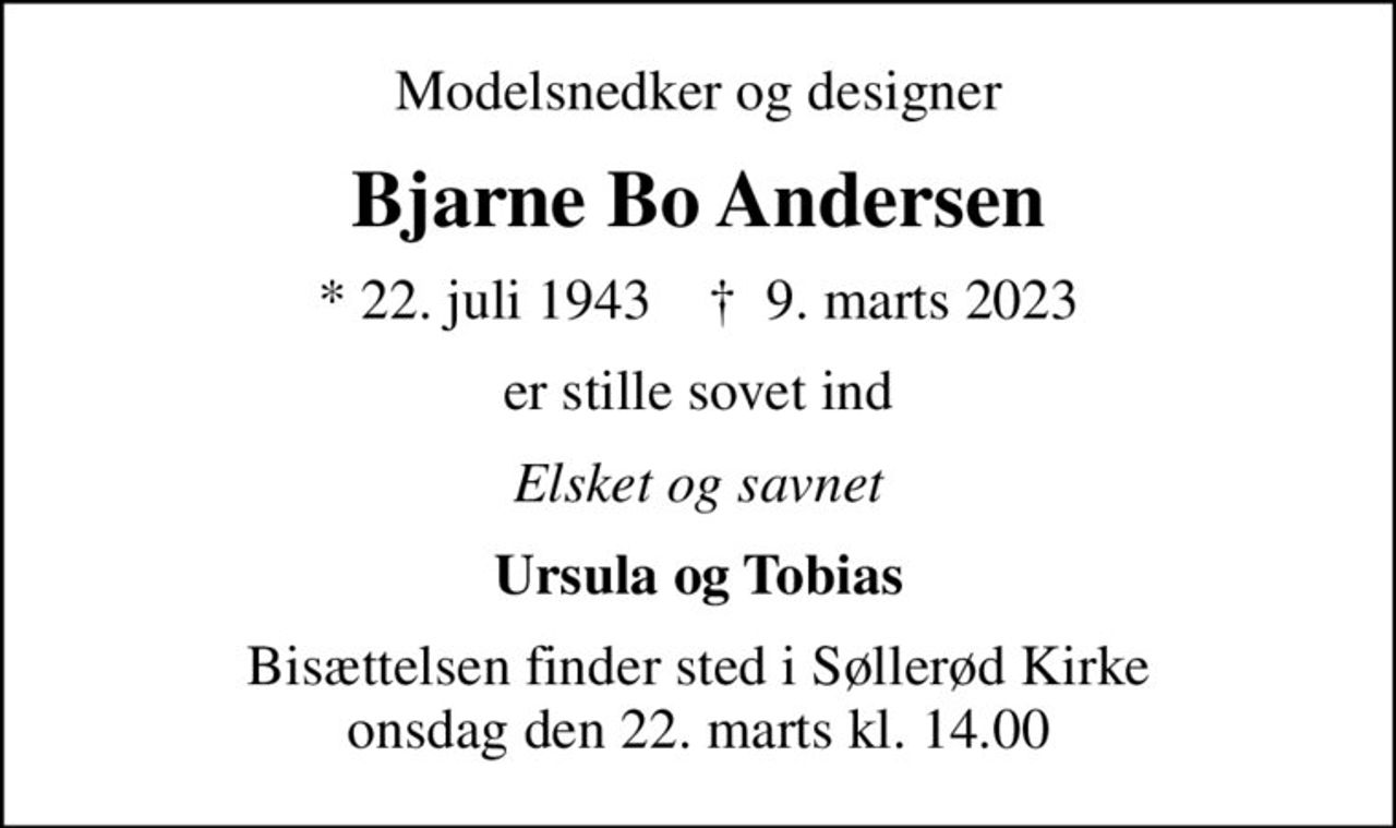 Modelsnedker og designer
Bjarne Bo Andersen
* 22. juli 1943    ✝ 9. marts 2023
er stille sovet ind
Elsket og savnet
Ursula og Tobias
Bisættelsen finder sted i Søllerød Kirke  onsdag den 22. marts kl. 14.00