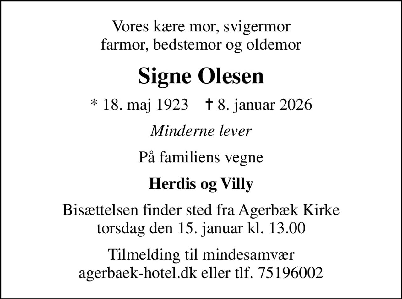 Vores kære mor, svigermor farmor, bedstemor og oldemor
Signe Olesen
* 18. maj 1923    ✝ 8. januar 2026
Minderne lever
På familiens vegne
Herdis og Villy
Bisættelsen finder sted fra Agerbæk Kirke  torsdag den 15. januar kl. 13.00 
Tilmelding til mindesamvær agerbaek-hotel.dk eller tlf. 75196002