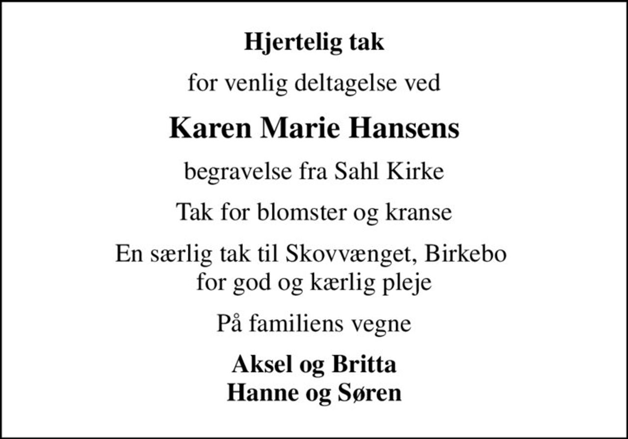 Hjertelig tak
for venlig deltagelse ved
Karen Marie Hansens
begravelse fra Sahl Kirke
Tak for blomster og kranse
En særlig tak til Skovvænget, Birkebo  for god og kærlig pleje
På familiens vegne
Aksel og Britta Hanne og Søren