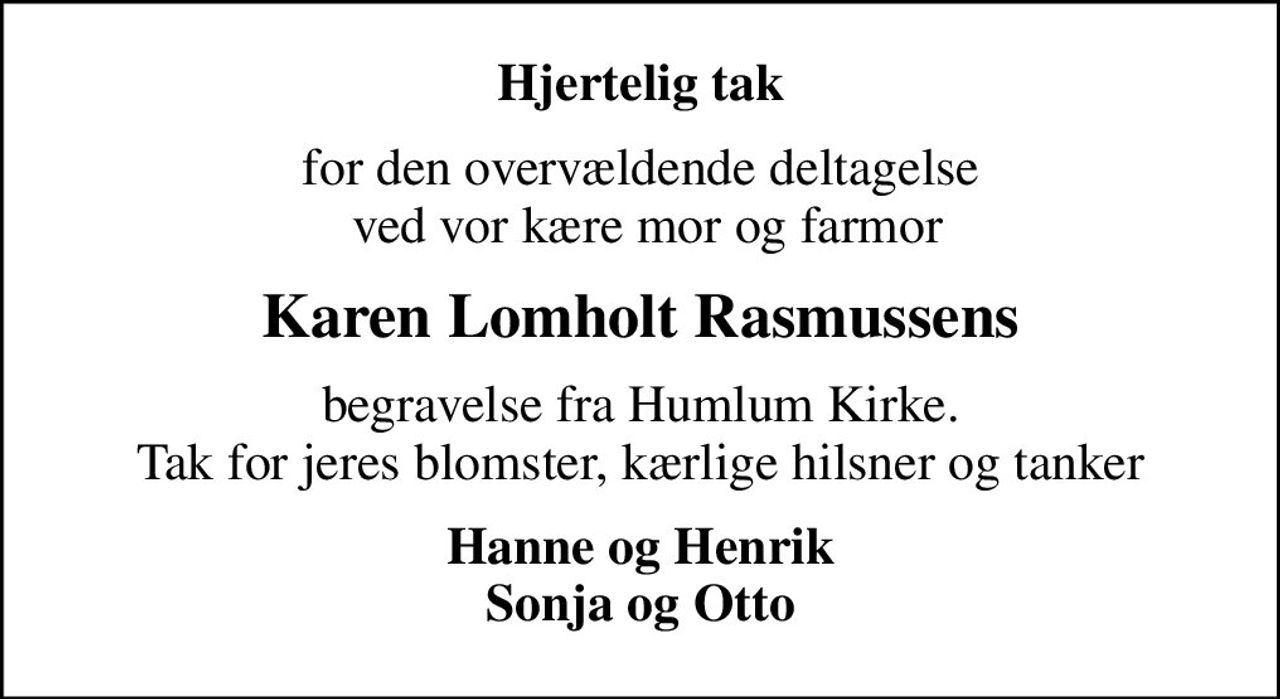 Hjertelig tak
for den overvældende deltagelse  ved vor kære mor og farmor
Karen Lomholt Rasmussens
begravelse fra Humlum Kirke. Tak for jeres blomster, kærlige hilsner og tanker
Hanne og Henrik Sonja og Otto