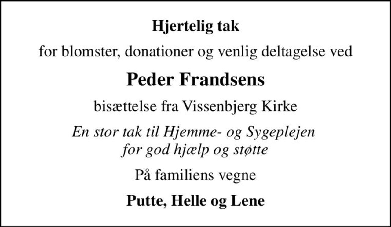 Hjertelig tak
for blomster, donationer og venlig deltagelse ved
Peder Frandsens
bisættelse fra Vissenbjerg Kirke
En stor tak til Hjemme- og Sygeplejen  for god hjælp og støtte
På familiens vegne
Putte, Helle og Lene