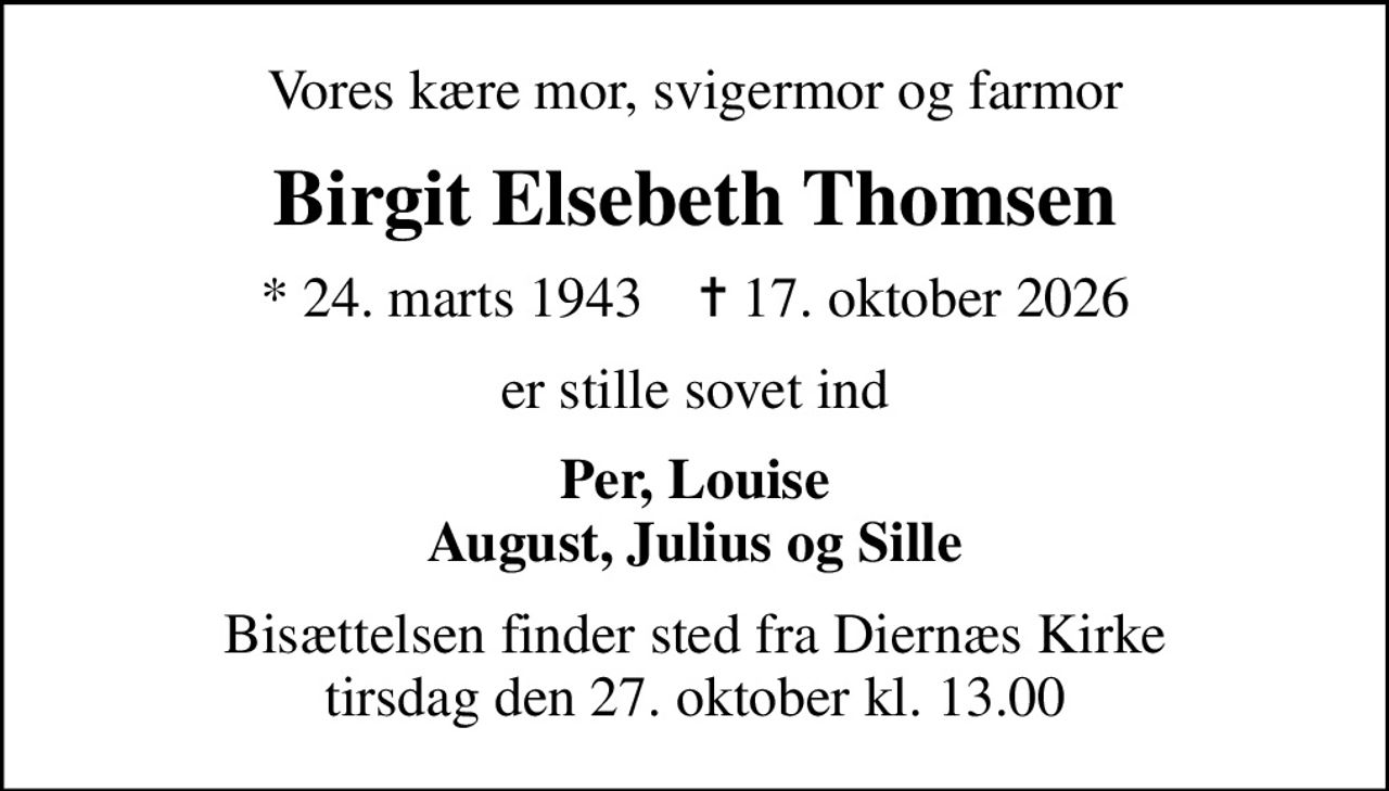 Vores kære mor, svigermor og farmor
Birgit Elsebeth Thomsen
* 24. marts 1943    ✝ 17. oktober 2026
er stille sovet ind
Per, Louise August, Julius og Sille
Bisættelsen finder sted fra Diernæs Kirke  tirsdag den 27. oktober kl. 13.00