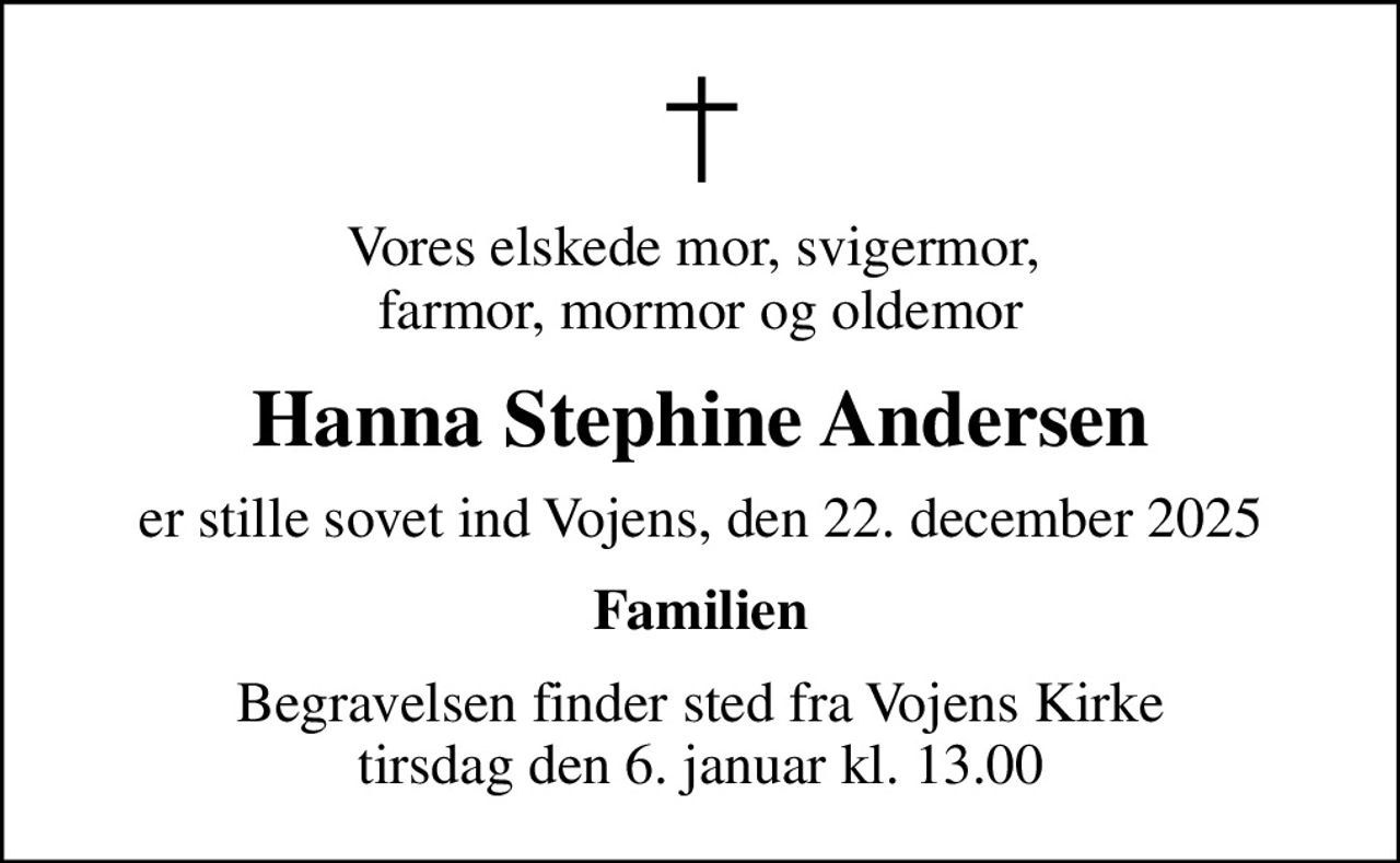 Vores elskede mor, svigermor,  farmor, mormor og oldemor
Hanna Stephine Andersen
er stille sovet ind Vojens, den 22. december 2025
Familien
Begravelsen finder sted fra Vojens Kirke  tirsdag den 6. januar kl. 13.00