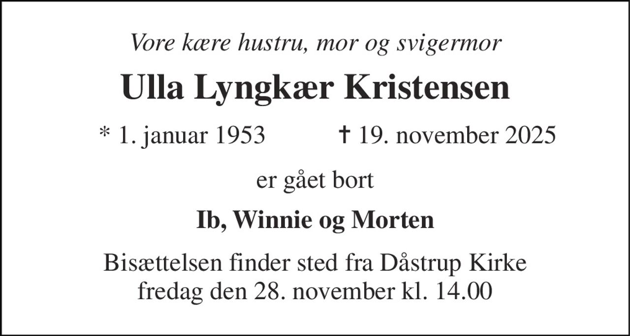 Vore kære hustru, mor og svigermor 
Ulla Lyngkær Kristensen 
*​ 1. januar 1953 
✝​ 19. november 2025​ 
er gået bort 
Ib, Winnie og Morten 
Bisættelsen​ finder sted fra Dåstrup Kirke​ fredag den 28. november​ kl. 14.00